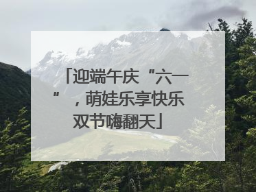 迎端午庆“六一”，萌娃乐享快乐双节嗨翻天