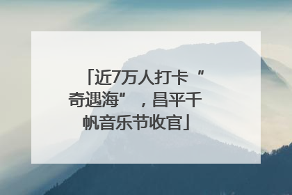 近7万人打卡“奇遇海”，昌平千帆音乐节收官