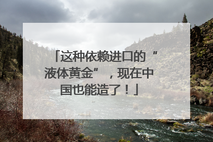 这种依赖进口的“液体黄金”，现在中国也能造了！