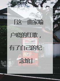 这一曲家喻户晓的红歌，有了自己的纪念馆