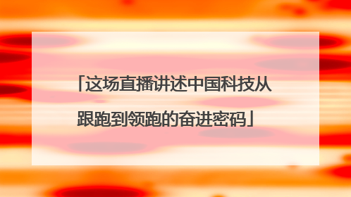 这场直播讲述中国科技从跟跑到领跑的奋进密码