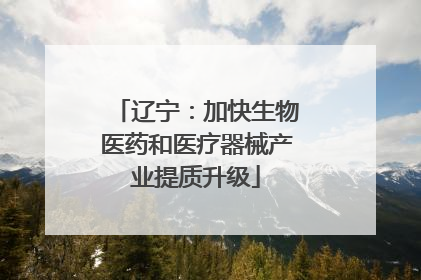 辽宁：加快生物医药和医疗器械产业提质升级