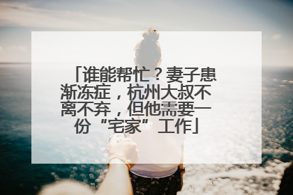 谁能帮忙？妻子患渐冻症，杭州大叔不离不弃，但他需要一份“宅家”工作