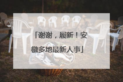 谢谢，履新！安徽多地最新人事