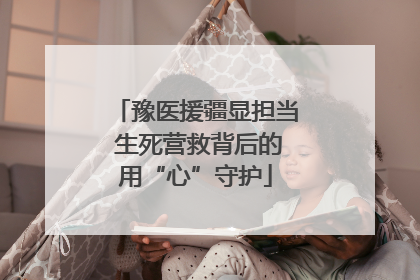 豫医援疆显担当 生死营救背后的用“心”守护