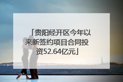 贵阳经开区今年以来新签约项目合同投资52.64亿元