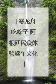 赛龙舟 吃粽子 阿根廷民众体验端午文化