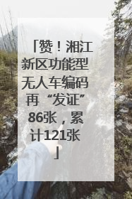 赞！湘江新区功能型无人车编码再“发证”86张，累计121张