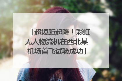 超短距起降！彩虹无人物流机在西北某机场首飞试验成功