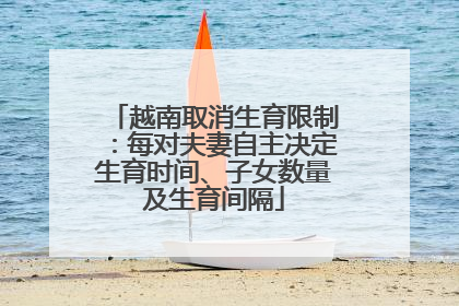 越南取消生育限制：每对夫妻自主决定生育时间、子女数量及生育间隔
