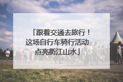 跟着交通去旅行！这场自行车骑行活动点亮衢江山水