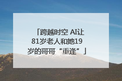 跨越时空 AI让81岁老人和她19岁的哥哥“重逢”