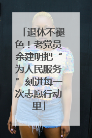 退休不褪色！老党员余建明把“为人民服务”刻进每一次志愿行动里