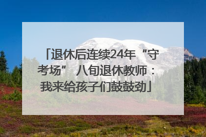 退休后连续24年“守考场” 八旬退休教师：我来给孩子们鼓鼓劲