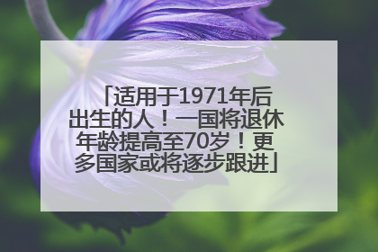 适用于1971年后出生的人！一国将退休年龄提高至70岁！更多国家或将逐步跟进