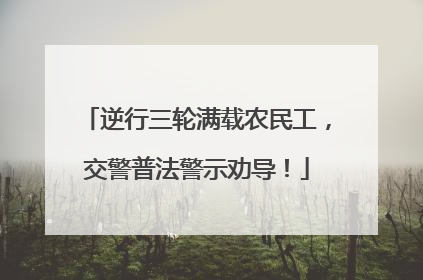 逆行三轮满载农民工，交警普法警示劝导！