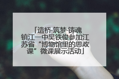 造桥·筑梦·铸魂 镇江一中吴铁俊参加江苏省“博物馆里的思政课”微课展示活动