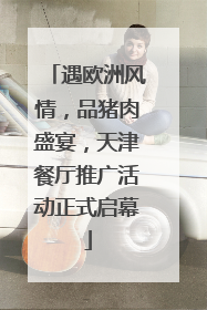 遇欧洲风情，品猪肉盛宴，天津餐厅推广活动正式启幕