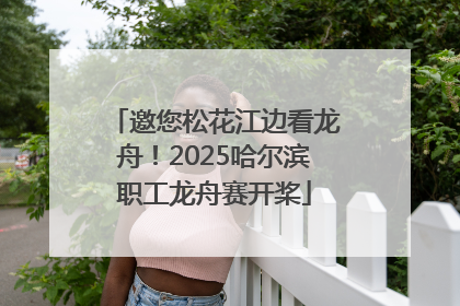 邀您松花江边看龙舟！2025哈尔滨职工龙舟赛开桨