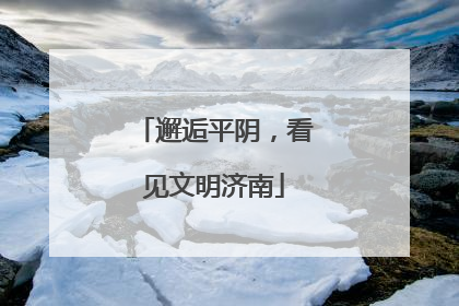邂逅平阴，看见文明济南