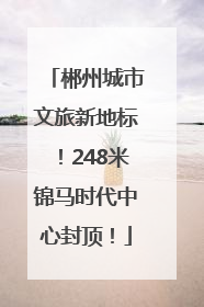 郴州城市文旅新地标！248米锦马时代中心封顶！