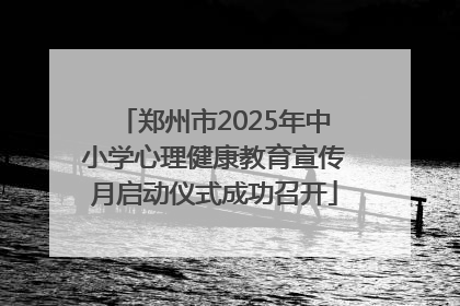 郑州市2025年中小学心理健康教育宣传月启动仪式成功召开