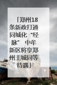 郑州18条新政打通同城化“经脉” 中牟新区将享郑州主城同等待遇