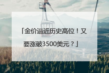 金价逼近历史高位！又要涨破3500美元？