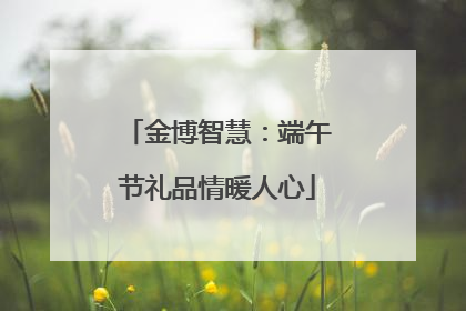 金博智慧：端午节礼品情暖人心