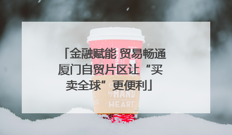 金融赋能 贸易畅通 厦门自贸片区让“买卖全球”更便利