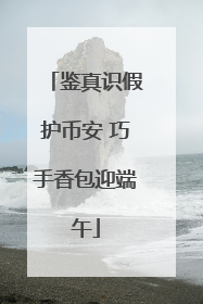 鉴真识假护币安 巧手香包迎端午