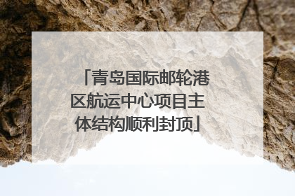 青岛国际邮轮港区航运中心项目主体结构顺利封顶