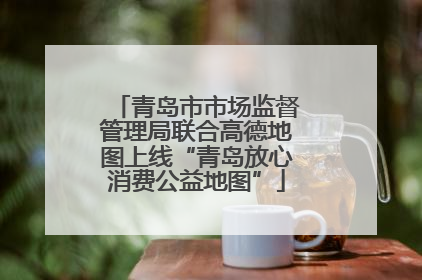 青岛市市场监督管理局联合高德地图上线“青岛放心消费公益地图”