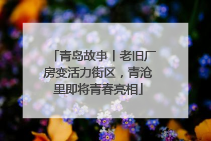 青岛故事丨老旧厂房变活力街区，青沧里即将青春亮相