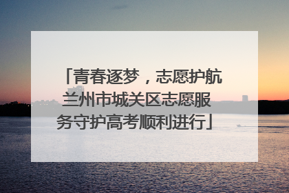 青春逐梦，志愿护航 兰州市城关区志愿服务守护高考顺利进行