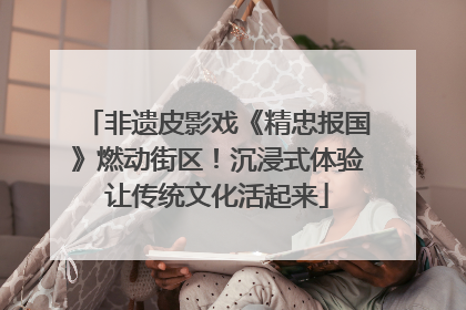 非遗皮影戏《精忠报国》燃动街区！沉浸式体验让传统文化活起来