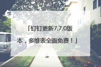 钉钉更新7.7.0版本，多维表全面免费！
