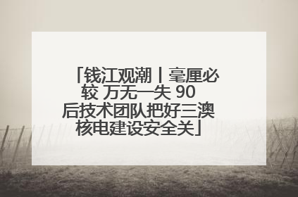 钱江观潮丨毫厘必较 万无一失 90后技术团队把好三澳核电建设安全关