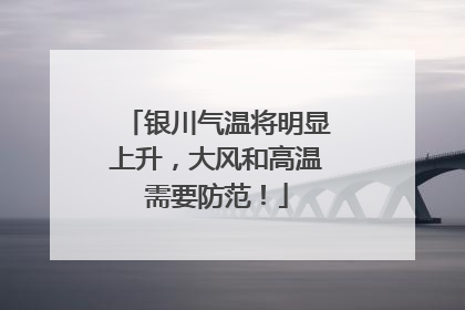 银川气温将明显上升，大风和高温需要防范！