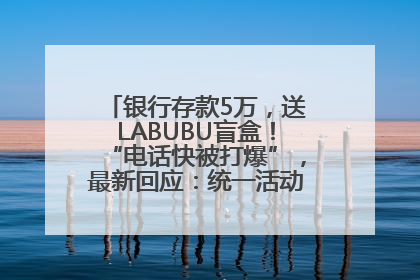 银行存款5万，送LABUBU盲盒！“电话快被打爆”，最新回应：统一活动，进货渠道不清楚