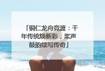铜仁龙舟竞渡：千年传统焕新彩，桨声鼓韵续写传奇