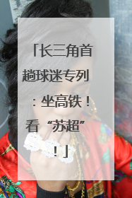 长三角首趟球迷专列：坐高铁！看“苏超”！