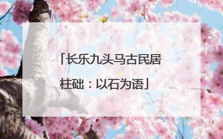 长乐九头马古民居柱础：以石为语