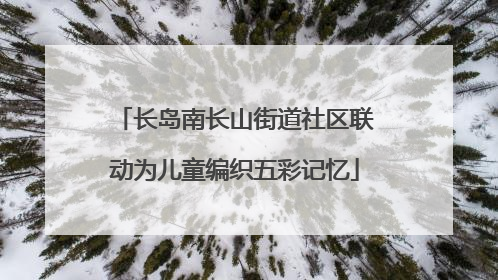 长岛南长山街道社区联动为儿童编织五彩记忆
