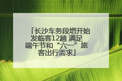 长沙车务段增开始发临客12趟 满足端午节和“六一”旅客出行需求