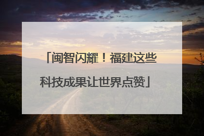 闽智闪耀！福建这些科技成果让世界点赞