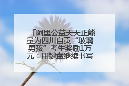 阿里公益天天正能量为四川自贡“玻璃男孩”考生奖励1万元：用键盘继续书写不设限的人生