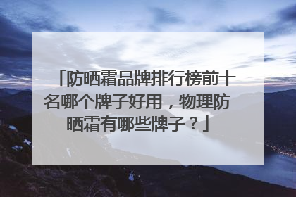 防晒霜品牌排行榜前十名哪个牌子好用，物理防晒霜有哪些牌子？