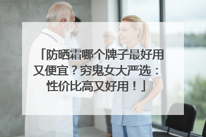 防晒霜哪个牌子最好用又便宜？穷鬼女大严选：性价比高又好用！