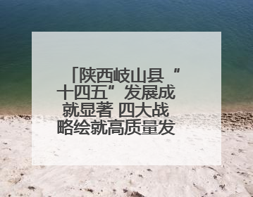 陕西岐山县“十四五”发展成就显著 四大战略绘就高质量发展新图景